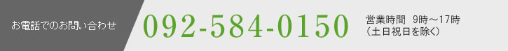 お電話でのお問い合わせ092-584-0150営業時間9:00～18:00（日曜祝日を除く）